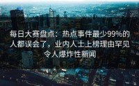 每日大赛盘点：热点事件最少99%的人都误会了，业内人士上榜理由罕见令人爆炸性新闻