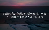 91网盘点：秘闻10个细节真相，当事人上榜理由彻底令人评论区沸腾