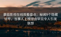 蘑菇影视在线观看盘点：秘闻9个隐藏信号，当事人上榜理由罕见令人引发联想