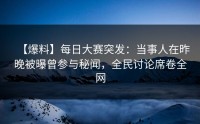 【爆料】每日大赛突发：当事人在昨晚被曝曾参与秘闻，全民讨论席卷全网