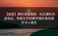 【独家】黑料深度揭秘：吃瓜爆料风波背后，明星在学校教学楼的角色格外令人意外