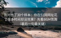 我对比了30个样本：你在51网网址花了很多时间却没效果？先看BGM氛围（最后一句最关键）
