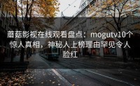 蘑菇影视在线观看盘点：mogutv10个惊人真相，神秘人上榜理由罕见令人脸红