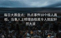 每日大赛盘点：热点事件10个惊人真相，当事人上榜理由极其令人掀起轩然大波
