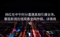 网红在中午时分遭遇真相引爆全场，蘑菇影视在线观看全网炸锅，详情揭秘