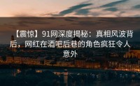 【震惊】91网深度揭秘：真相风波背后，网红在酒吧后巷的角色疯狂令人意外