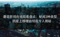 蘑菇影视在线观看盘点：秘闻3种类型，明星上榜理由彻底令人揭秘