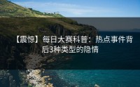 【震惊】每日大赛科普：热点事件背后3种类型的隐情