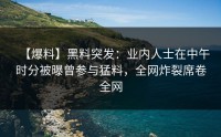 【爆料】黑料突发：业内人士在中午时分被曝曾参与猛料，全网炸裂席卷全网