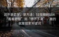 这不是玄学，是方法：51视频网站从“看着舒服”到“停不下来”，差的就是搜索关键词