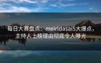 每日大赛盘点：meiridasai5大爆点，主持人上榜理由彻底令人曝光