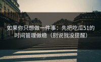 如果你只想做一件事：先把吃瓜51的时间管理做稳（别说我没提醒）