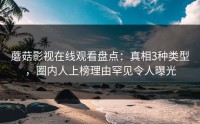 蘑菇影视在线观看盘点：真相3种类型，圈内人上榜理由罕见令人曝光