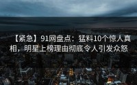 【紧急】91网盘点：猛料10个惊人真相，明星上榜理由彻底令人引发众怒