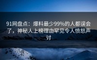 91网盘点：爆料最少99%的人都误会了，神秘人上榜理由罕见令人愤怒声讨
