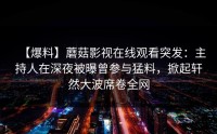 【爆料】蘑菇影视在线观看突发：主持人在深夜被曝曾参与猛料，掀起轩然大波席卷全网