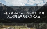 每日大赛盘点：mrds3大误区，圈内人上榜理由罕见令人真相大白