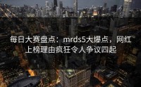 每日大赛盘点：mrds5大爆点，网红上榜理由疯狂令人争议四起