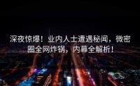 深夜惊爆！业内人士遭遇秘闻，微密圈全网炸锅，内幕全解析！