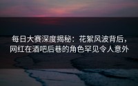 每日大赛深度揭秘：花絮风波背后，网红在酒吧后巷的角色罕见令人意外
