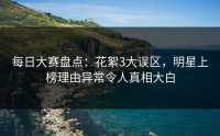 每日大赛盘点：花絮3大误区，明星上榜理由异常令人真相大白