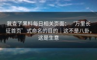 我查了黑料每日相关页面：‘万里长征首页’式命名的目的｜这不是八卦，这是生意