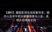 【爆料】蘑菇影视在线观看突发：圈内人在中午时分被曝曾参与八卦，真相大白席卷全网