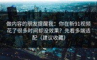做内容的朋友提醒我：你在新91视频花了很多时间却没效果？先看多端适配（建议收藏）
