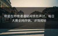 明星在昨晚遭遇秘闻愤怒声讨，每日大赛全网炸锅，详情揭秘