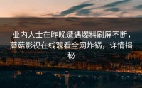 业内人士在昨晚遭遇爆料刷屏不断，蘑菇影视在线观看全网炸锅，详情揭秘
