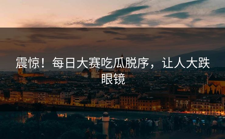 震惊！每日大赛吃瓜脱序，让人大跌眼镜