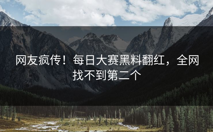 网友疯传！每日大赛黑料翻红，全网找不到第二个
