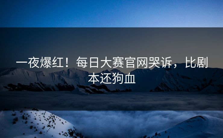 一夜爆红！每日大赛官网哭诉，比剧本还狗血