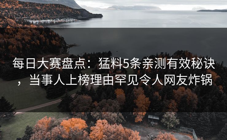 每日大赛盘点：猛料5条亲测有效秘诀，当事人上榜理由罕见令人网友炸锅