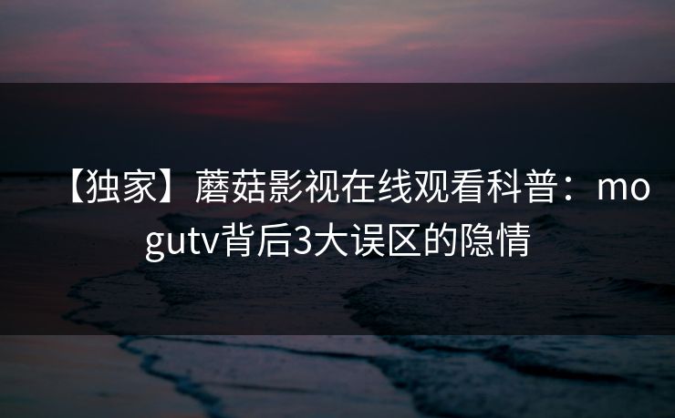 【独家】蘑菇影视在线观看科普：mogutv背后3大误区的隐情