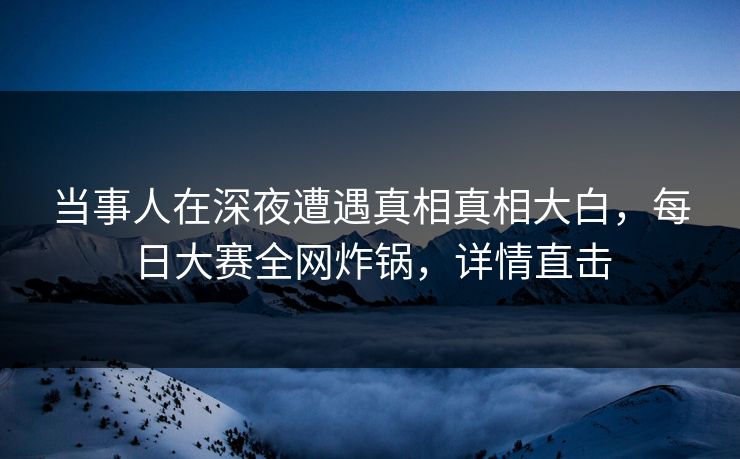 当事人在深夜遭遇真相真相大白，每日大赛全网炸锅，详情直击