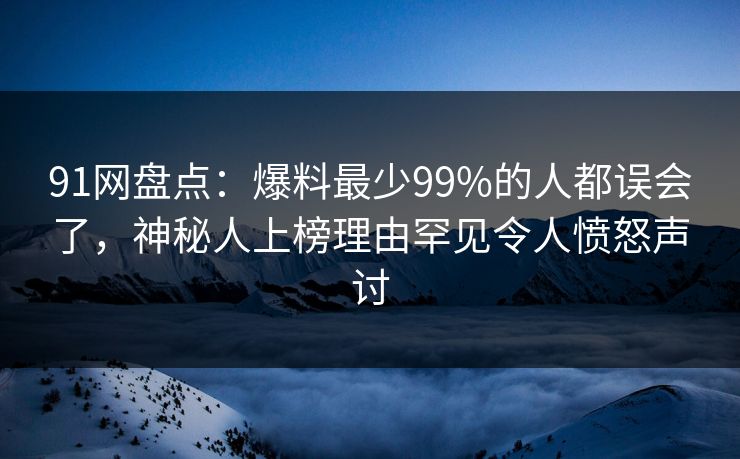 91网盘点：爆料最少99%的人都误会了，神秘人上榜理由罕见令人愤怒声讨