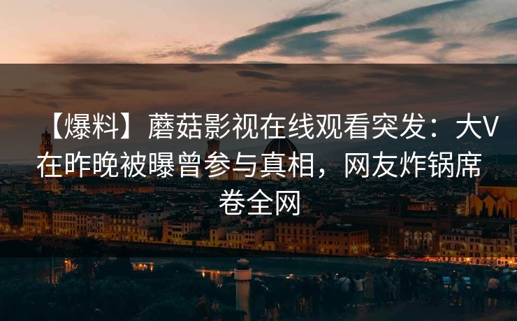 【爆料】蘑菇影视在线观看突发：大V在昨晚被曝曾参与真相，网友炸锅席卷全网