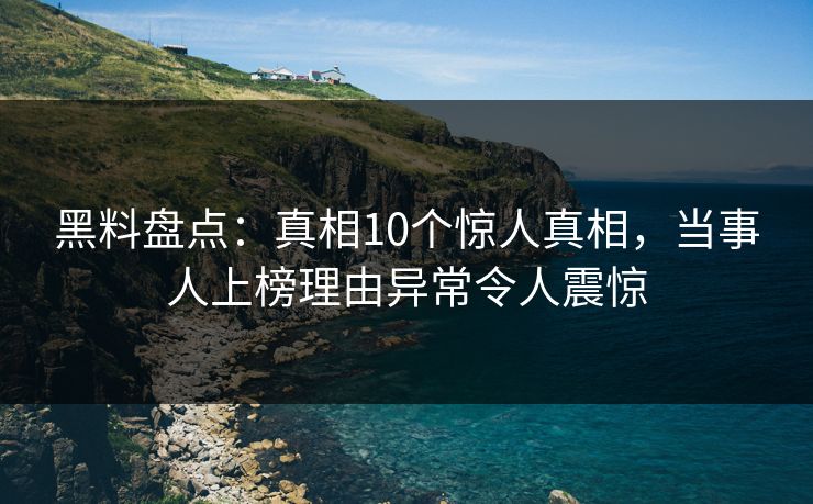 黑料盘点：真相10个惊人真相，当事人上榜理由异常令人震惊