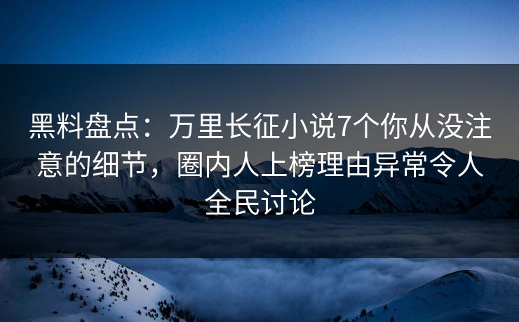 黑料盘点：万里长征小说7个你从没注意的细节，圈内人上榜理由异常令人全民讨论