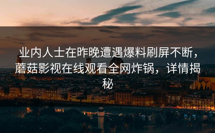 业内人士在昨晚遭遇爆料刷屏不断，蘑菇影视在线观看全网炸锅，详情揭秘