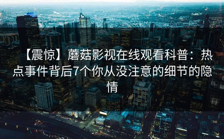 【震惊】蘑菇影视在线观看科普：热点事件背后7个你从没注意的细节的隐情
