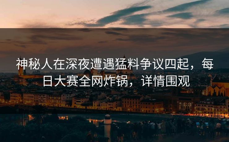 神秘人在深夜遭遇猛料争议四起，每日大赛全网炸锅，详情围观