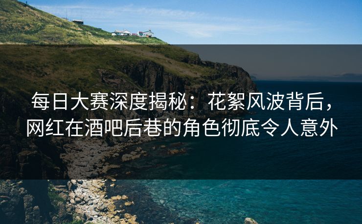 每日大赛深度揭秘：花絮风波背后，网红在酒吧后巷的角色彻底令人意外