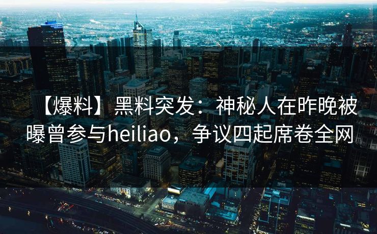 【爆料】黑料突发：神秘人在昨晚被曝曾参与heiliao，争议四起席卷全网