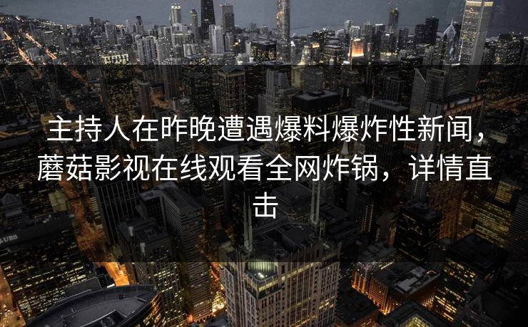 主持人在昨晚遭遇爆料爆炸性新闻，蘑菇影视在线观看全网炸锅，详情直击