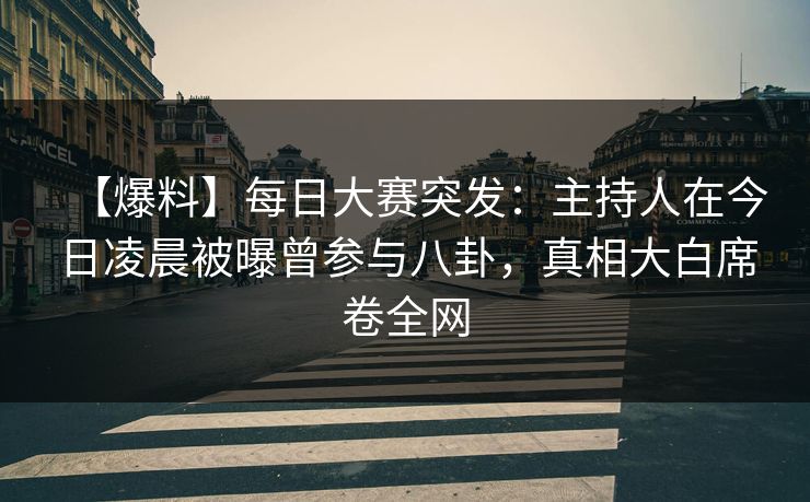 【爆料】每日大赛突发：主持人在今日凌晨被曝曾参与八卦，真相大白席卷全网