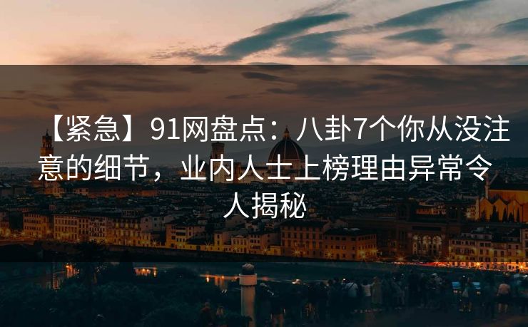 【紧急】91网盘点：八卦7个你从没注意的细节，业内人士上榜理由异常令人揭秘
