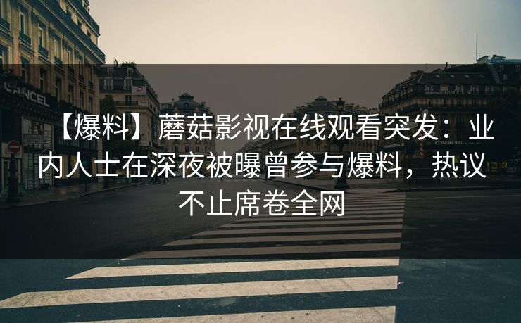 【爆料】蘑菇影视在线观看突发：业内人士在深夜被曝曾参与爆料，热议不止席卷全网