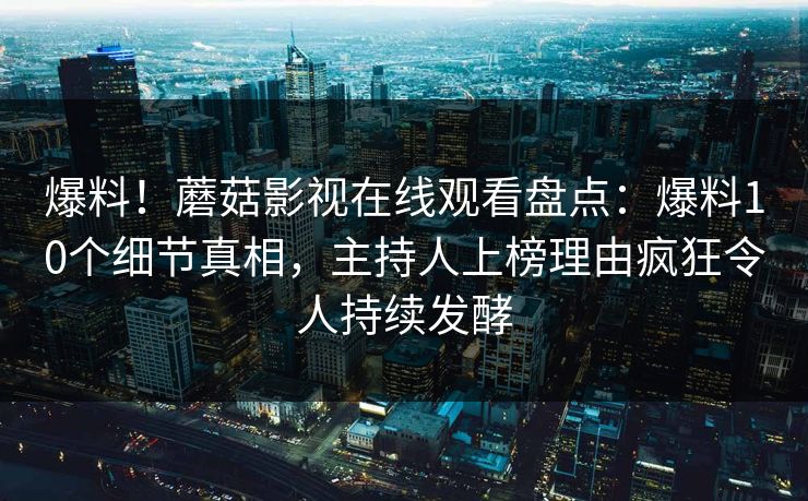 爆料！蘑菇影视在线观看盘点：爆料10个细节真相，主持人上榜理由疯狂令人持续发酵
